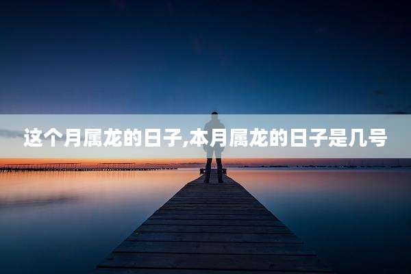 这个月属龙的日子,本月属龙的日子是几号