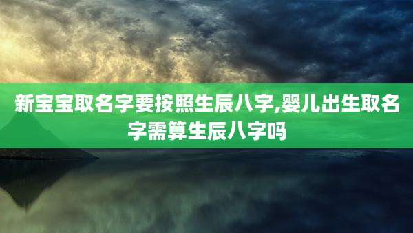 新宝宝取名字要按照生辰八字,婴儿出生取名字需算生辰八字吗