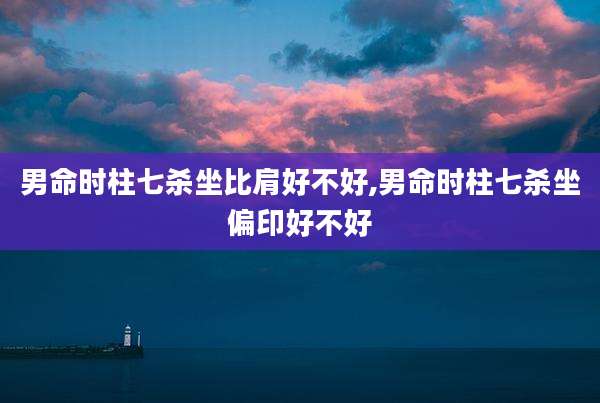 男命时柱七杀坐比肩好不好,男命时柱七杀坐偏印好不好