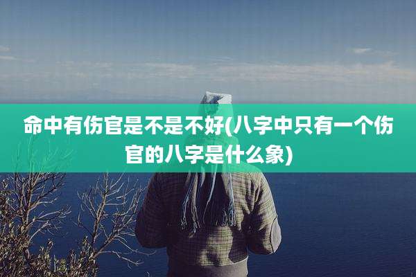 命中有伤官是不是不好(八字中只有一个伤官的八字是什么象)