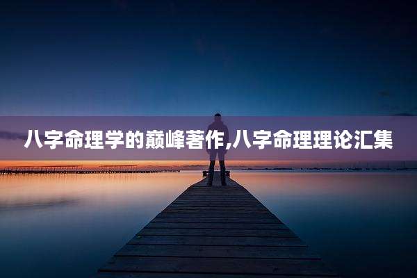 八字命理学的巅峰著作,八字命理理论汇集
