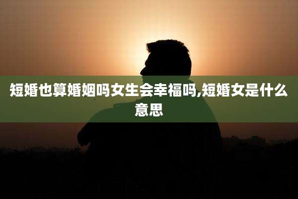 短婚也算婚姻吗女生会幸福吗,短婚女是什么意思
