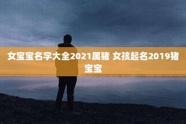女宝宝名字大全2021属猪 女孩起名2019猪宝宝
