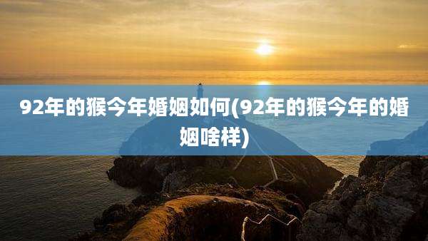 92年的猴今年婚姻如何(92年的猴今年的婚姻啥样)