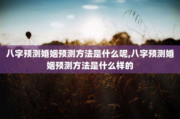 八字预测婚姻预测方法是什么呢,八字预测婚姻预测方法是什么样的