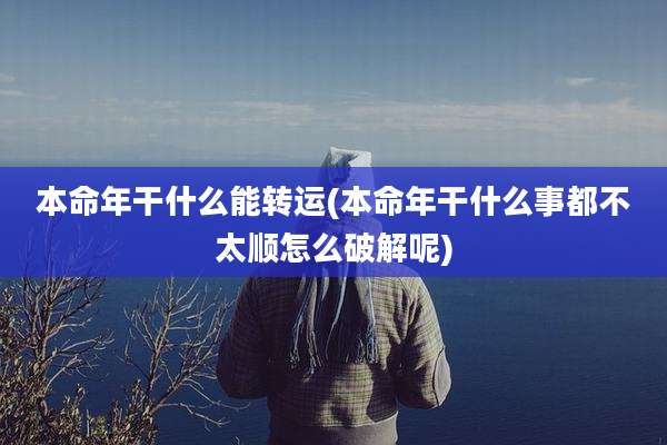 本命年干什么能转运(本命年干什么事都不太顺怎么破解呢)