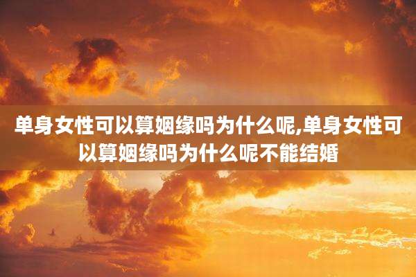 单身女性可以算姻缘吗为什么呢,单身女性可以算姻缘吗为什么呢不能结婚
