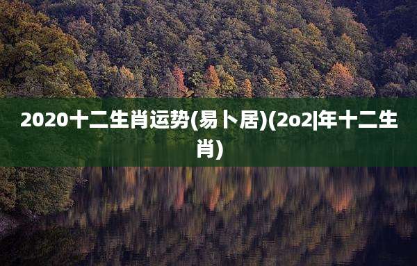 2020十二生肖运势(易卜居)(2o2|年十二生肖)