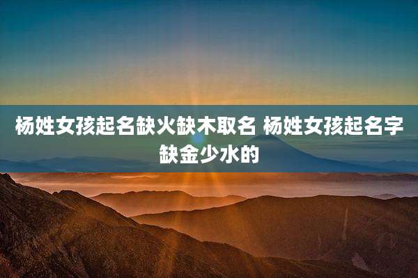 杨姓女孩起名缺火缺木取名 杨姓女孩起名字缺金少水的