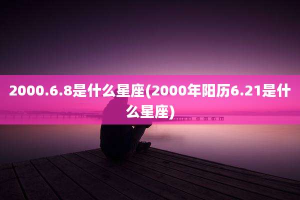 2000.6.8是什么星座(2000年阳历6.21是什么星座)