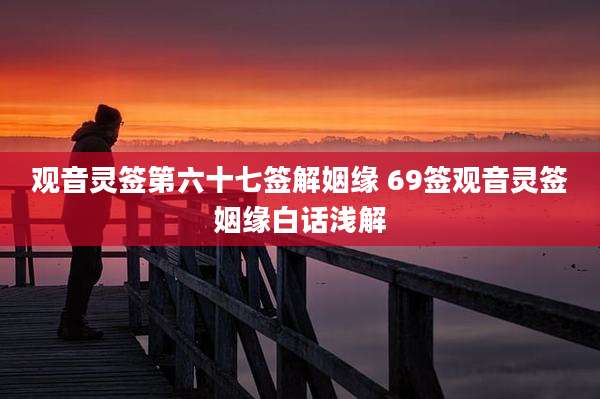 观音灵签第六十七签解姻缘 69签观音灵签姻缘白话浅解