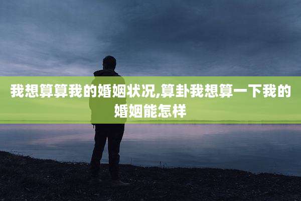 我想算算我的婚姻状况,算卦我想算一下我的婚姻能怎样