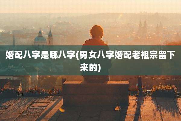 婚配八字是哪八字(男女八字婚配老祖宗留下来的)