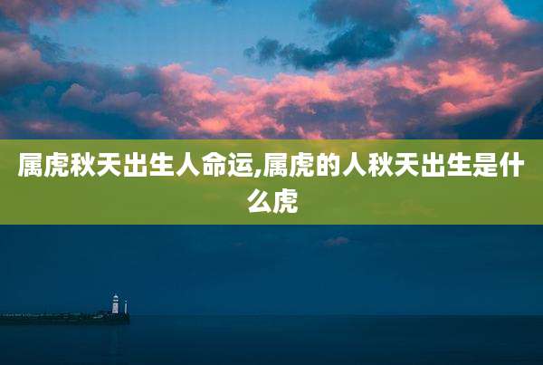 属虎秋天出生人命运,属虎的人秋天出生是什么虎