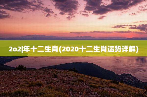 2o2|年十二生肖(2020十二生肖运势详解)