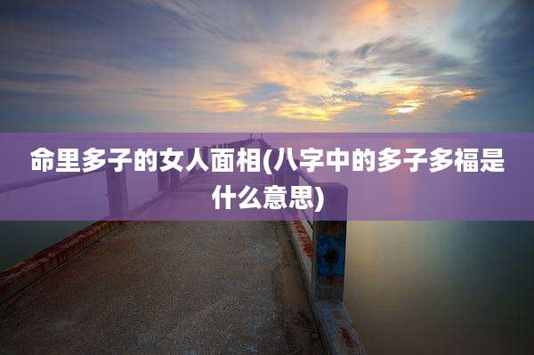 命里多子的女人面相(八字中的多子多福是什么意思)