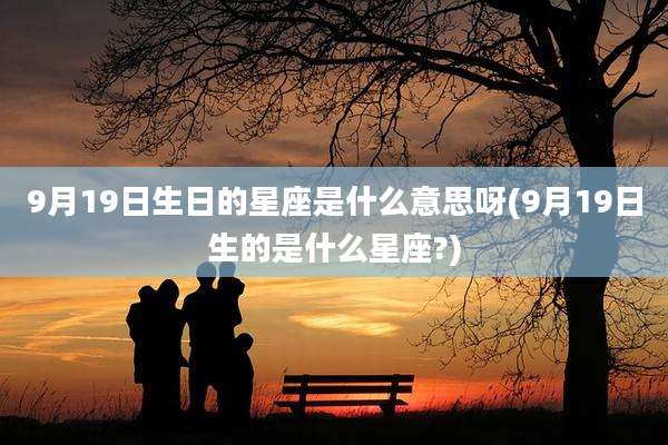 9月19日生日的星座是什么意思呀(9月19日生的是什么星座?)