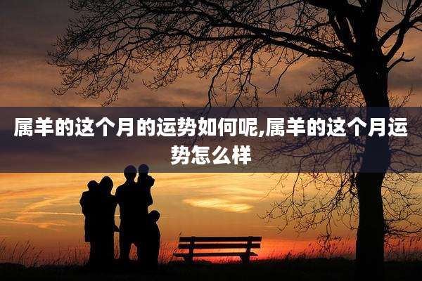 属羊的这个月的运势如何呢,属羊的这个月运势怎么样