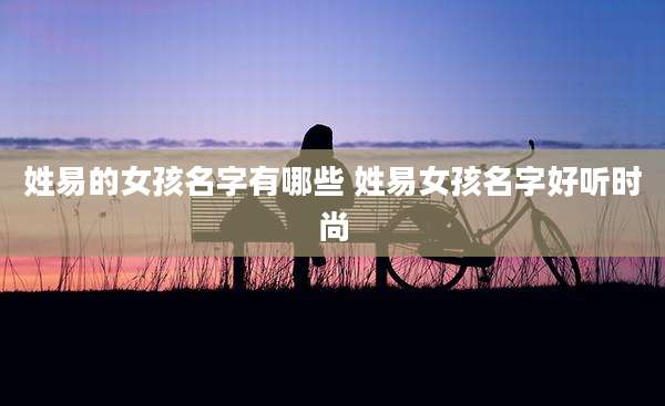 姓易的女孩名字有哪些 姓易女孩名字好听时尚