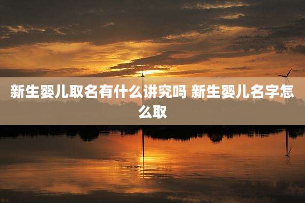 新生婴儿取名有什么讲究吗 新生婴儿名字怎么取