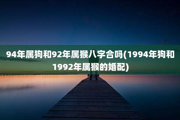 94年属狗和92年属猴八字合吗(1994年狗和1992年属猴的婚配)