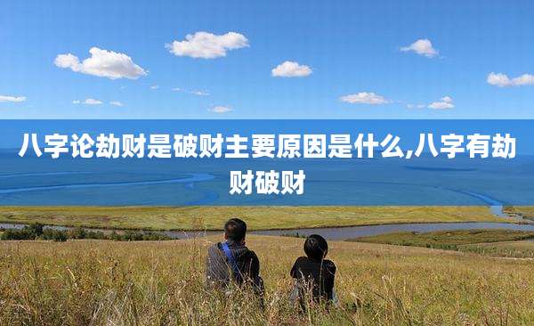 八字论劫财是破财主要原因是什么,八字有劫财破财
