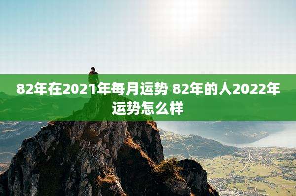 82年在2021年每月运势 82年的人2022年运势怎么样