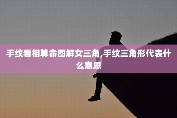 手纹看相算命图解女三角,手纹三角形代表什么意思