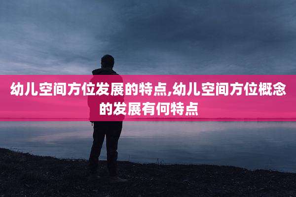 幼儿空间方位发展的特点,幼儿空间方位概念的发展有何特点