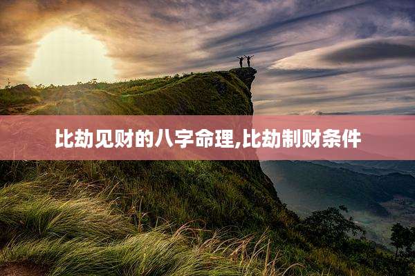 比劫见财的八字命理,比劫制财条件