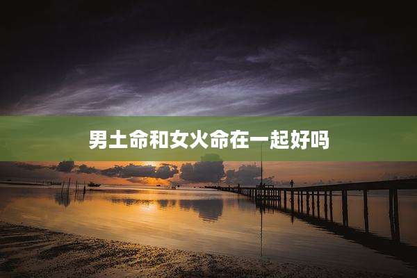 男土命和女火命在一起好吗