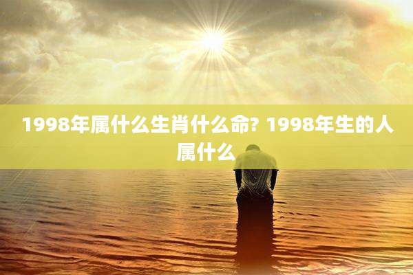 1998年属什么生肖什么命? 1998年生的人属什么