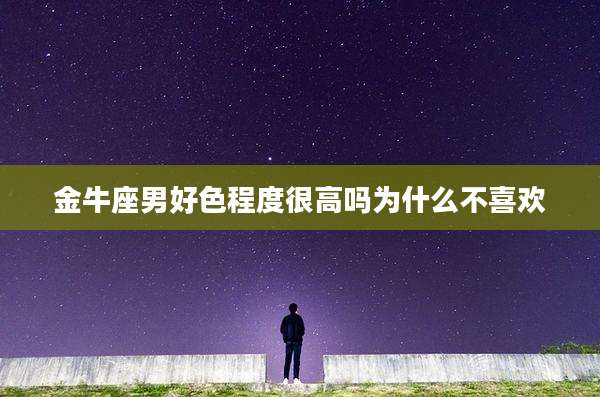 金牛座男好色程度很高吗为什么不喜欢