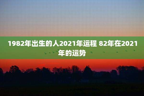 1982年出生的人2021年运程 82年在2021年的运势