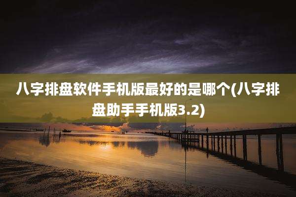 八字排盘软件手机版最好的是哪个(八字排盘助手手机版3.2)