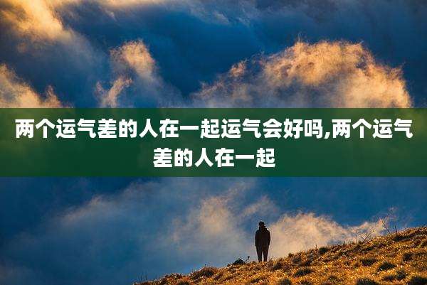 两个运气差的人在一起运气会好吗,两个运气差的人在一起