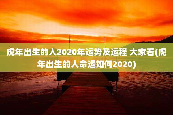虎年出生的人2020年运势及运程 大家看(虎年出生的人命运如何2020)