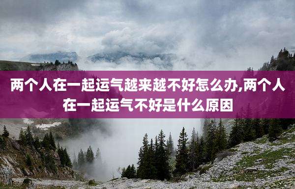 两个人在一起运气越来越不好怎么办,两个人在一起运气不好是什么原因