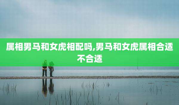 属相男马和女虎相配吗,男马和女虎属相合适不合适