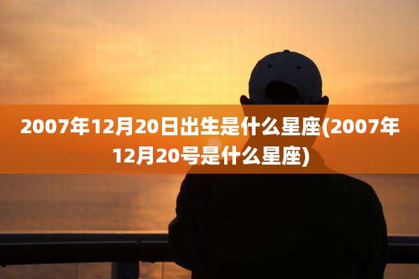 2007年12月20日出生是什么星座(2007年12月20号是什么星座)