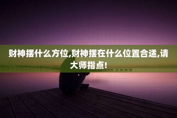 财神摆什么方位,财神摆在什么位置合适,请大师指点!