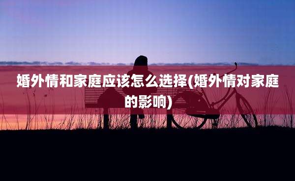 婚外情和家庭应该怎么选择(婚外情对家庭的影响)
