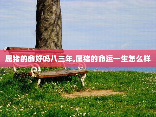 属猪的命好吗八三年,属猪的命运一生怎么样