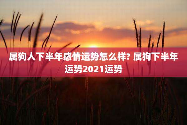 属狗人下半年感情运势怎么样? 属狗下半年运势2021运势