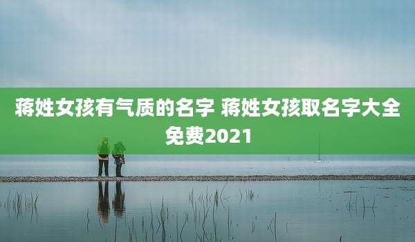 蒋姓女孩有气质的名字 蒋姓女孩取名字大全免费2021
