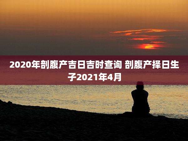 2020年剖腹产吉日吉时查询 剖腹产择日生子2021年4月