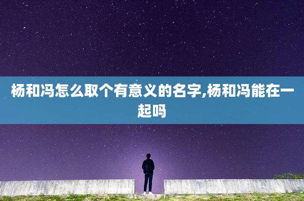 杨和冯怎么取个有意义的名字,杨和冯能在一起吗