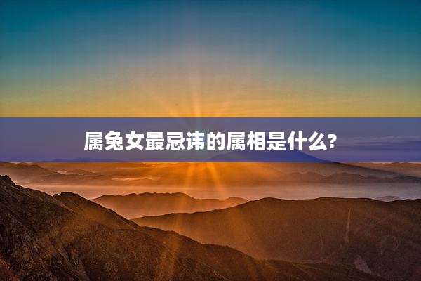 属兔女最忌讳的属相是什么?