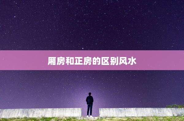 厢房和正房的区别风水