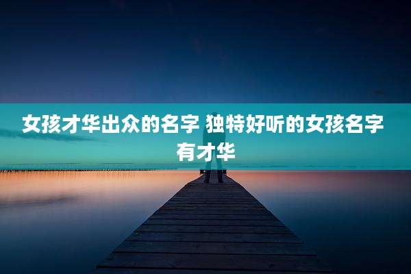 女孩才华出众的名字 独特好听的女孩名字 有才华